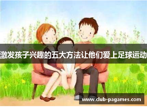 /uploads/images/20250612/ji-fa-hai-zi-xing-qu-de-wu-da-fang-fa-rang-ta-men-ai-shang-zu-qiu-yun-dong.webp