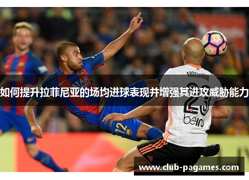 /uploads/images/20250812/ru-he-ti-sheng-la-fei-ni-ya-de-chang-jun-jin-qiu-biao-xian-bing-zeng-qiang-qi-jin-gong-wei-xie-neng-li.webp