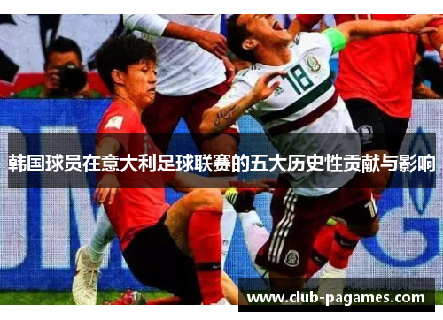 韩国球员在意大利足球联赛的五大历史性贡献与影响 韩国球员在意大利足球联赛的五大历史性贡献与影响