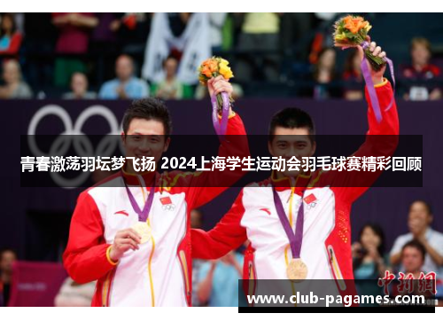 青春激荡羽坛梦飞扬 2024上海学生运动会羽毛球赛精彩回顾 青春激荡羽坛梦飞扬 2024上海学生运动会羽毛球赛精彩回顾