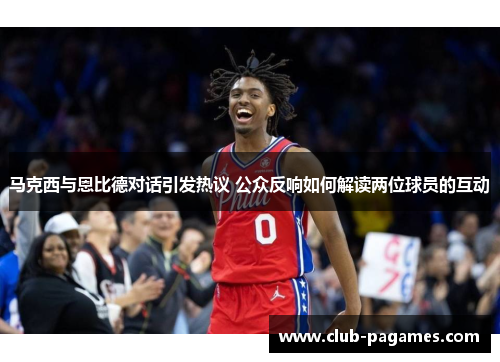 马克西与恩比德对话引发热议 公众反响如何解读两位球员的互动 马克西与恩比德对话引发热议 公众反响如何解读两位球员的互动