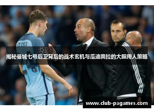 揭秘曼城七号后卫背后的战术玄机与瓜迪奥拉的大胆用人策略 揭秘曼城七号后卫背后的战术玄机与瓜迪奥拉的大胆用人策略