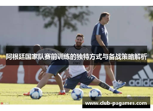 阿根廷国家队赛前训练的独特方式与备战策略解析 阿根廷国家队赛前训练的独特方式与备战策略解析