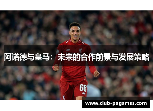 阿诺德与皇马:未来的合作前景与发展策略 阿诺德与皇马:未来的合作前景与发展策略