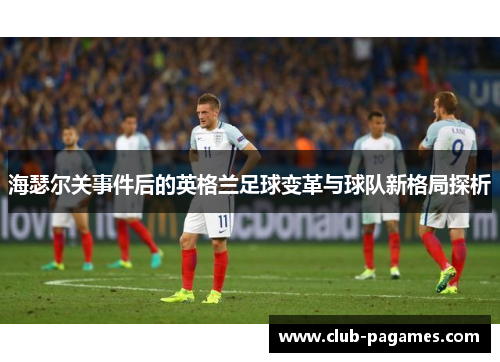 海瑟尔关事件后的英格兰足球变革与球队新格局探析