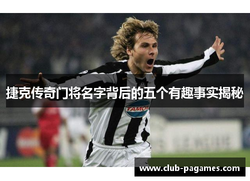 捷克传奇门将名字背后的五个有趣事实揭秘