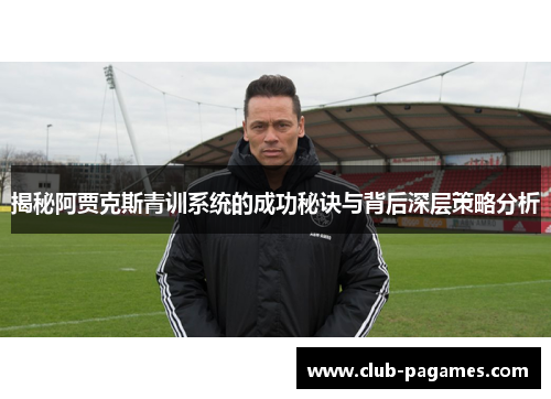 揭秘阿贾克斯青训系统的成功秘诀与背后深层策略分析