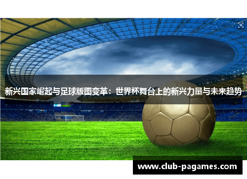 新兴国家崛起与足球版图变革:世界杯舞台上的新兴力量与未来趋势 新兴国家崛起与足球版图变革:世界杯舞台上的新兴力量与未来趋势