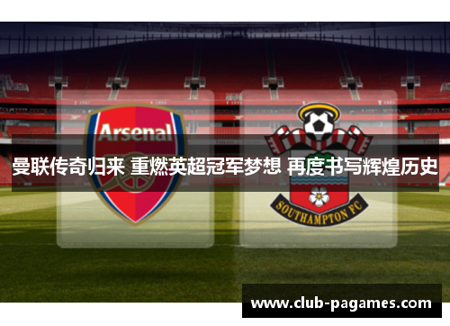 曼联传奇归来 重燃英超冠军梦想 再度书写辉煌历史 曼联传奇归来 重燃英超冠军梦想 再度书写辉煌历史