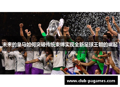 未来的皇马如何突破传统束缚实现全新足球王朝的崛起