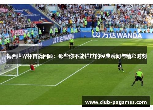 梅西世界杯首战回顾：那些你不能错过的经典瞬间与精彩时刻