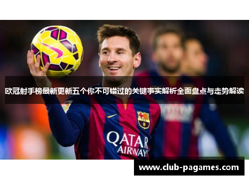 欧冠射手榜最新更新五个你不可错过的关键事实解析全面盘点与走势解读