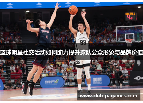 篮球明星社交活动如何助力提升球队公众形象与品牌价值 篮球明星社交活动如何助力提升球队公众形象与品牌价值