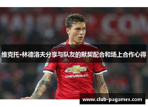 维克托·林德洛夫分享与队友的默契配合和场上合作心得