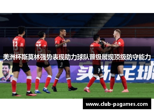 美洲杯斯莫林强势表现助力球队晋级展现顶级防守能力