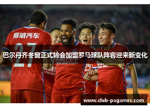 巴尔丹齐冬窗正式转会加盟罗马球队阵容迎来新变化 巴尔丹齐冬窗正式转会加盟罗马球队阵容迎来新变化