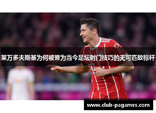 莱万多夫斯基为何被誉为当今足坛射门技巧的无可匹敌标杆 莱万多夫斯基为何被誉为当今足坛射门技巧的无可匹敌标杆