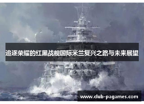追逐荣耀的红黑战舰国际米兰复兴之路与未来展望