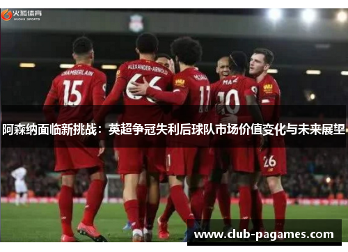 阿森纳面临新挑战：英超争冠失利后球队市场价值变化与未来展望