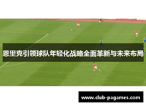/uploads/images/20260608/en-li-ke-yin-ling-qiu-dui-nian-qing-hua-zhan-lyue-quan-mian-ge-xin-yu-wei-lai-bu-ju.webp