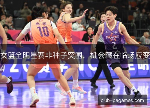 女篮全明星赛非种子突围,机会藏在临场应变 女篮全明星赛非种子突围,机会藏在临场应变