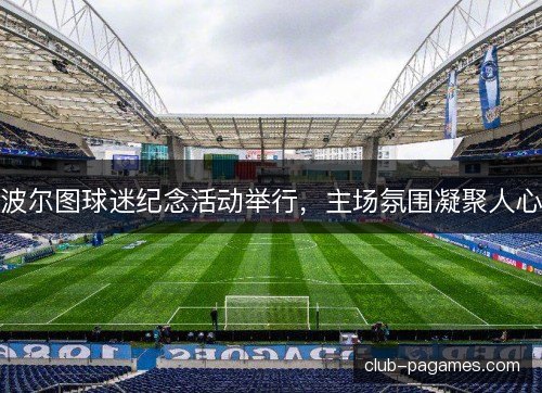 波尔图球迷纪念活动举行,主场氛围凝聚人心 波尔图球迷纪念活动举行,主场氛围凝聚人心